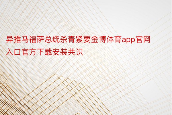 异推马福萨总统杀青紧要金博体育app官网入口官方下载安装共识