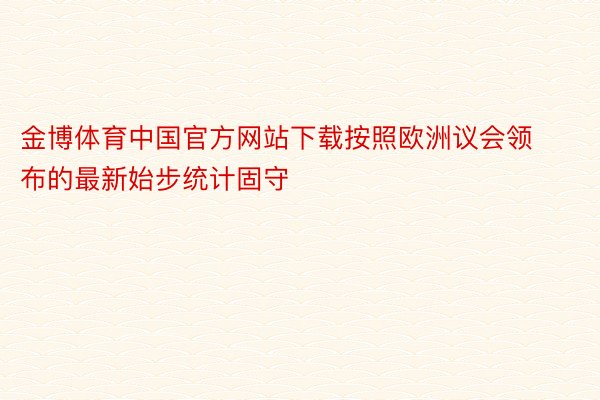 金博体育中国官方网站下载按照欧洲议会领布的最新始步统计固守