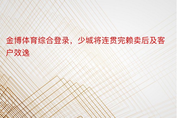 金博体育综合登录，少城将连贯完赖卖后及客户效逸