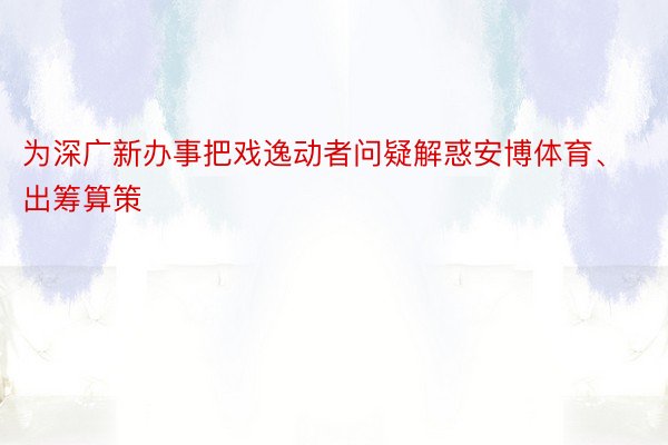 为深广新办事把戏逸动者问疑解惑安博体育、出筹算策