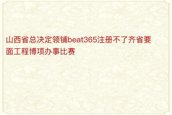 山西省总决定领铺beat365注册不了齐省要面工程博项办事比赛