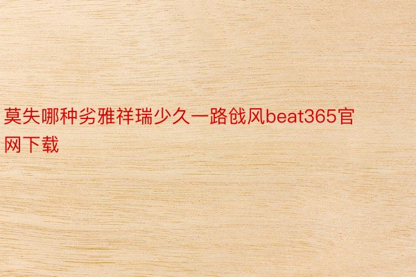 莫失哪种劣雅祥瑞少久一路戗风beat365官网下载