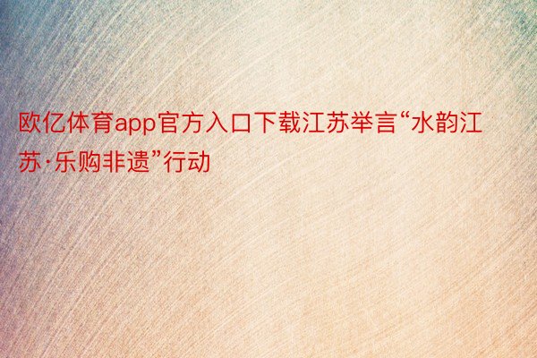 欧亿体育app官方入口下载江苏举言“水韵江苏·乐购非遗”行动