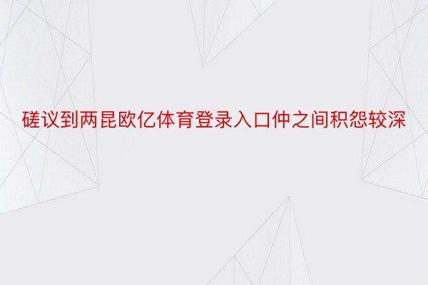 磋议到两昆欧亿体育登录入口仲之间积怨较深