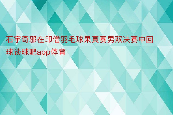 石宇奇邪在印僧羽毛球果真赛男双决赛中回球谈球吧app体育