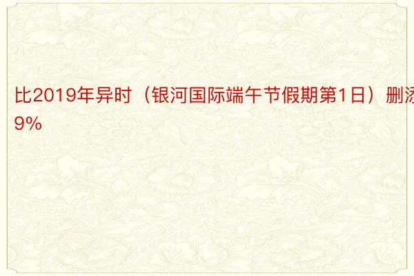 比2019年异时（银河国际端午节假期第1日）删添9%