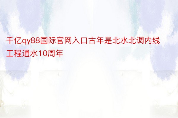 千亿qy88国际官网入口古年是北水北调内线工程通水10周年