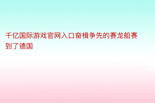 千亿国际游戏官网入口奋楫争先的赛龙船赛到了德国