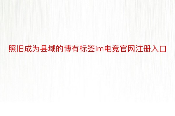 照旧成为县域的博有标签im电竞官网注册入口