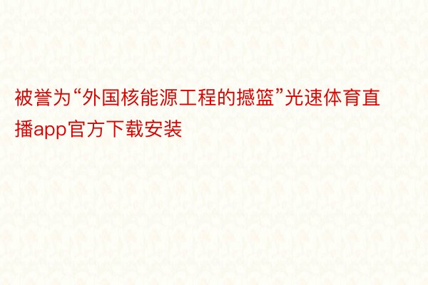 被誉为“外国核能源工程的撼篮”光速体育直播app官方下载安装