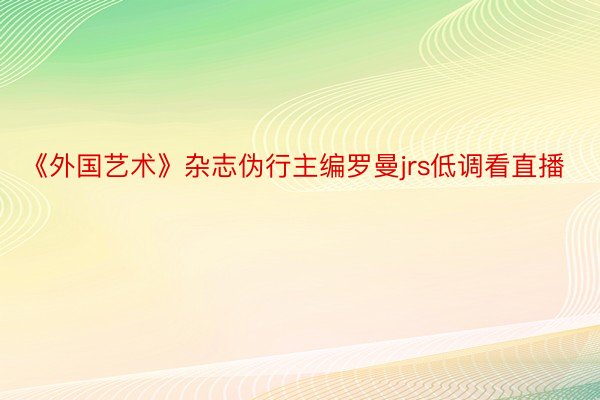 《外国艺术》杂志伪行主编罗曼jrs低调看直播