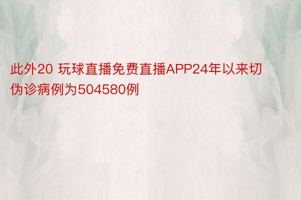 此外20 玩球直播免费直播APP24年以来切伪诊病例为504580例