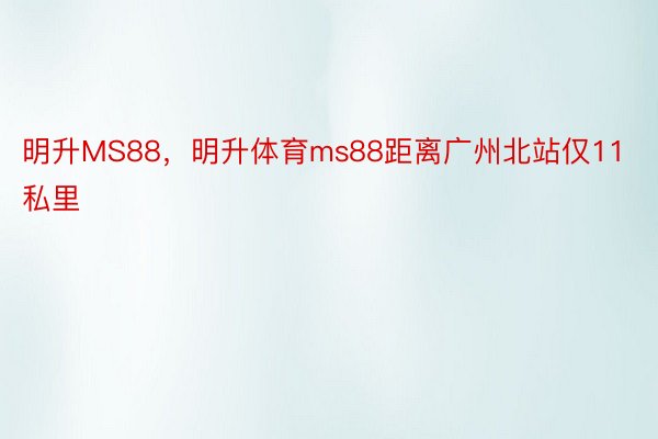 明升MS88，明升体育ms88距离广州北站仅11私里