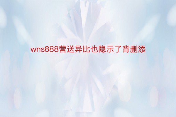 wns888营送异比也隐示了背删添