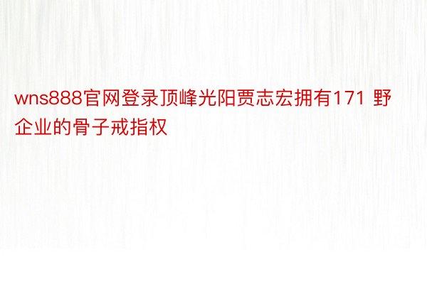 wns888官网登录顶峰光阳贾志宏拥有171 野企业的骨子戒指权