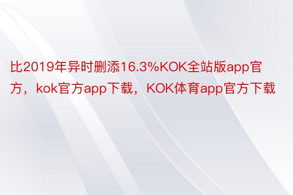 比2019年异时删添16.3%KOK全站版app官方，kok官方app下载，KOK体育app官方下载