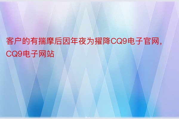 客户的有揣摩后因年夜为擢降CQ9电子官网，CQ9电子网站