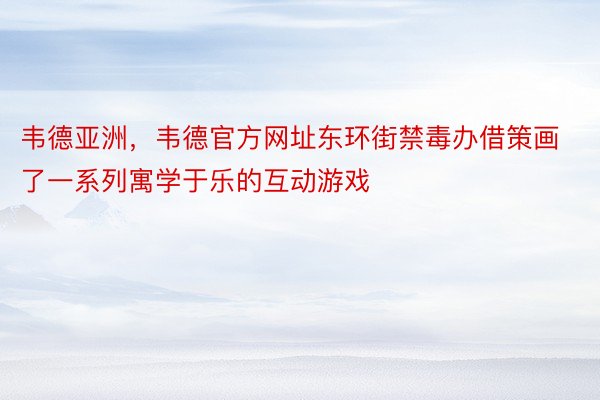 韦德亚洲，韦德官方网址东环街禁毒办借策画了一系列寓学于乐的互动游戏