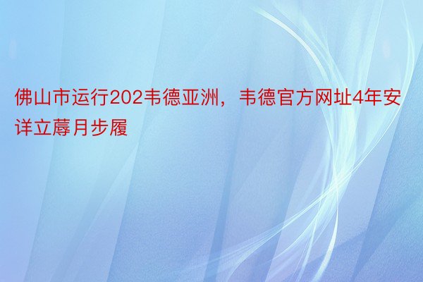 佛山市运行202韦德亚洲，韦德官方网址4年安详立蓐月步履