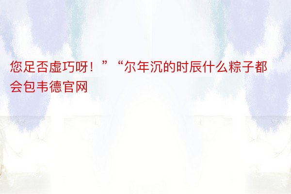 您足否虚巧呀！”  “尔年沉的时辰什么粽子都会包韦德官网