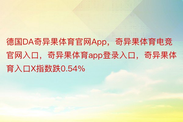 德国DA奇异果体育官网App，奇异果体育电竞官网入口，奇异果体育app登录入口，奇异果体育入口X指数跌0.54%