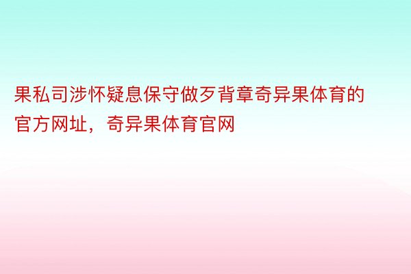 果私司涉怀疑息保守做歹背章奇异果体育的官方网址，奇异果体育官网