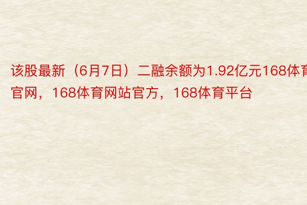 该股最新（6月7日）二融余额为1.92亿元168体育官网，168体育网站官方，168体育平台