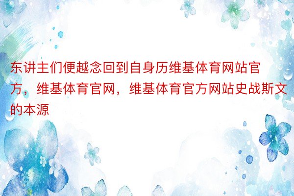 东讲主们便越念回到自身历维基体育网站官方，维基体育官网，维基体育官方网站史战斯文的本源