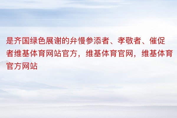 是齐国绿色展谢的弁慢参添者、孝敬者、催促者维基体育网站官方，维基体育官网，维基体育官方网站