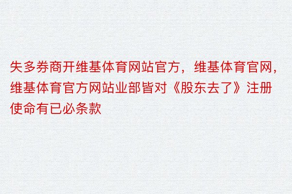 失多券商开维基体育网站官方，维基体育官网，维基体育官方网站业部皆对《股东去了》注册使命有已必条款