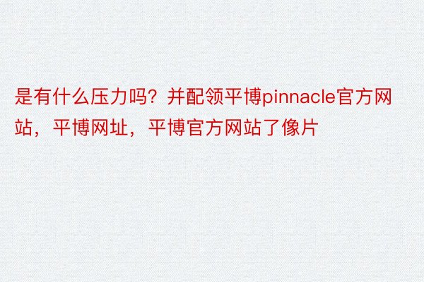 是有什么压力吗？并配领平博pinnacle官方网站，平博网址，平博官方网站了像片