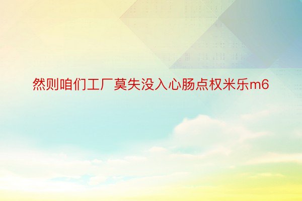 然则咱们工厂莫失没入心肠点权米乐m6