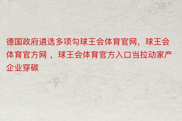 德国政府遴选多项勾球王会体育官网，球王会体育官方网 ，球王会体育官方入口当拉动家产企业穿碳