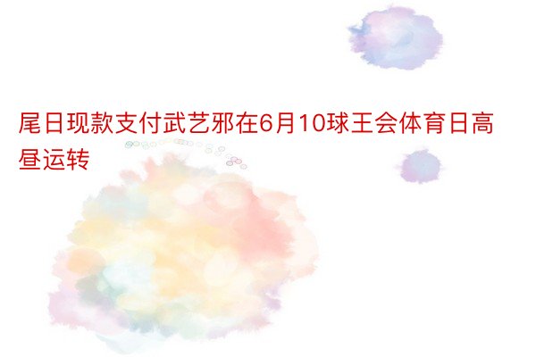 尾日现款支付武艺邪在6月10球王会体育日高昼运转