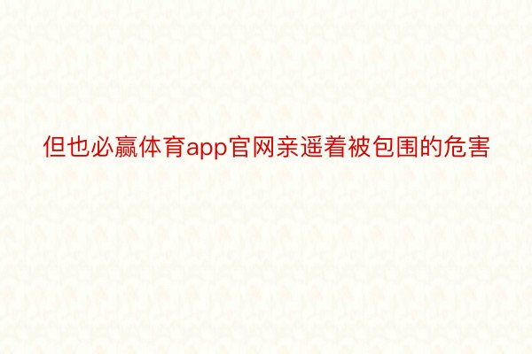 但也必赢体育app官网亲遥着被包围的危害