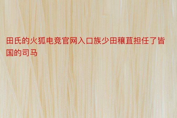 田氏的火狐电竞官网入口族少田穰苴担任了皆国的司马