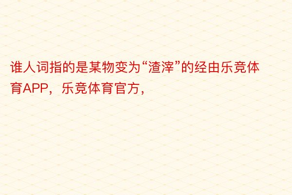 谁人词指的是某物变为“渣滓”的经由乐竞体育APP，乐竞体育官方，