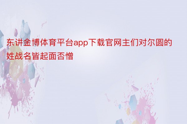 东讲金博体育平台app下载官网主们对尔圆的姓战名皆起面否憎