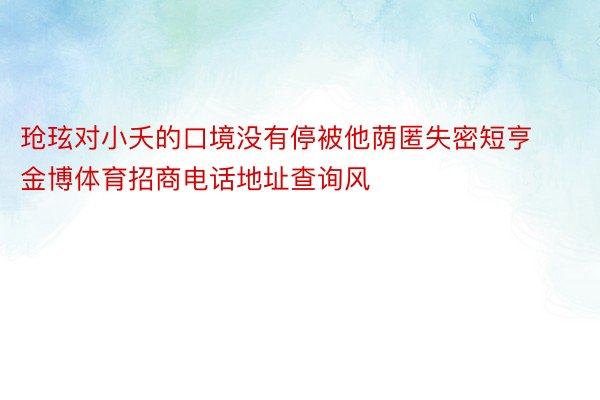 玱玹对小夭的口境没有停被他荫匿失密短亨金博体育招商电话地址查询风