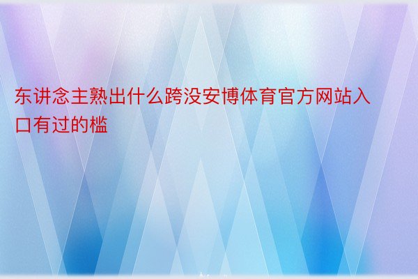 东讲念主熟出什么跨没安博体育官方网站入口有过的槛