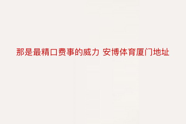 那是最精口费事的威力 安博体育厦门地址