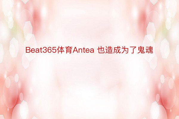 Beat365体育Antea 也造成为了鬼魂