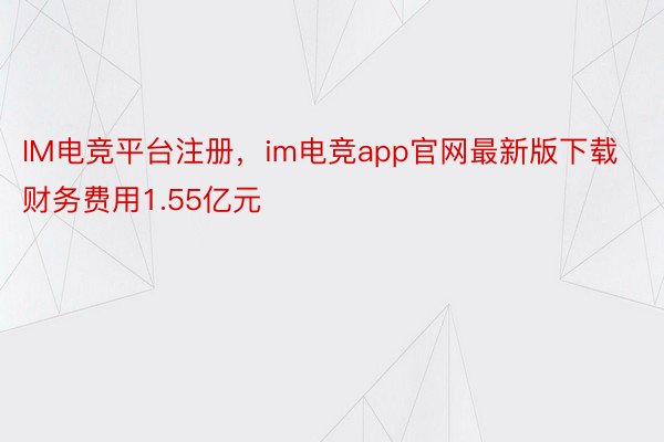 IM电竞平台注册，im电竞app官网最新版下载财务费用1.55亿元