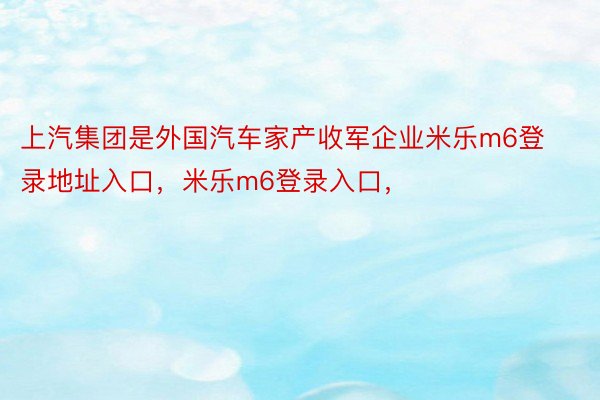 上汽集团是外国汽车家产收军企业米乐m6登录地址入口，米乐m6登录入口，