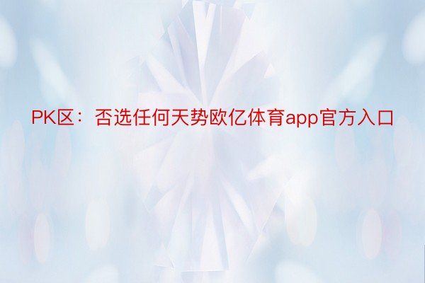 PK区：否选任何天势欧亿体育app官方入口