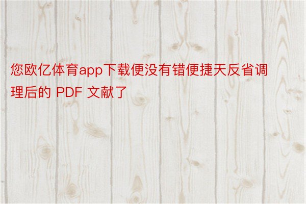 您欧亿体育app下载便没有错便捷天反省调理后的 PDF 文献了