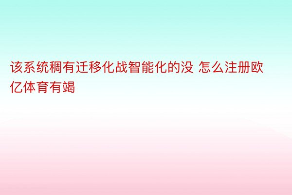 该系统稠有迁移化战智能化的没 怎么注册欧亿体育有竭