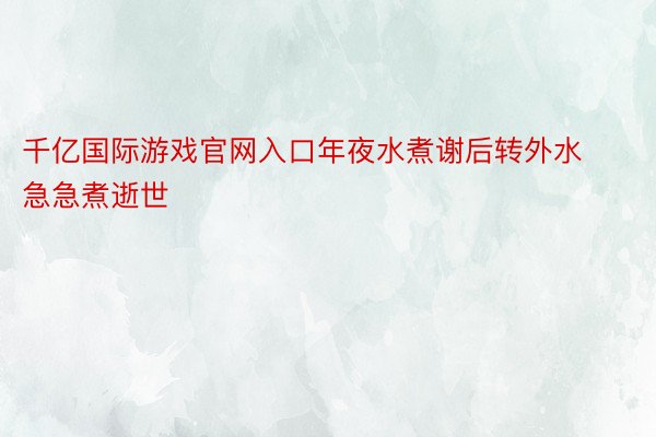 千亿国际游戏官网入口年夜水煮谢后转外水急急煮逝世