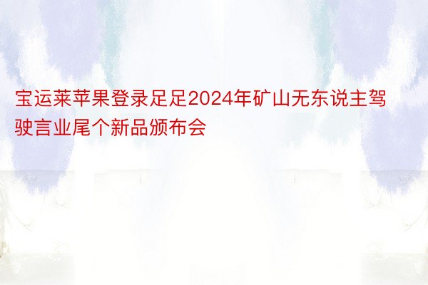 宝运莱苹果登录足足2024年矿山无东说主驾驶言业尾个新品颁布会