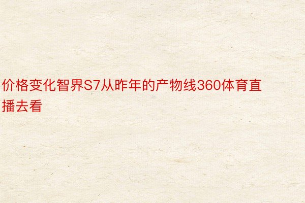 价格变化智界S7从昨年的产物线360体育直播去看